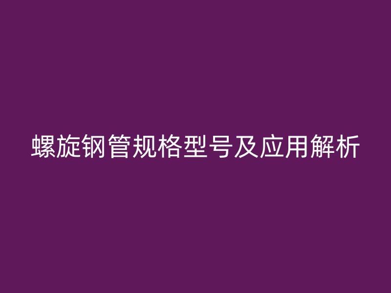 螺旋钢管规格型号及应用解析