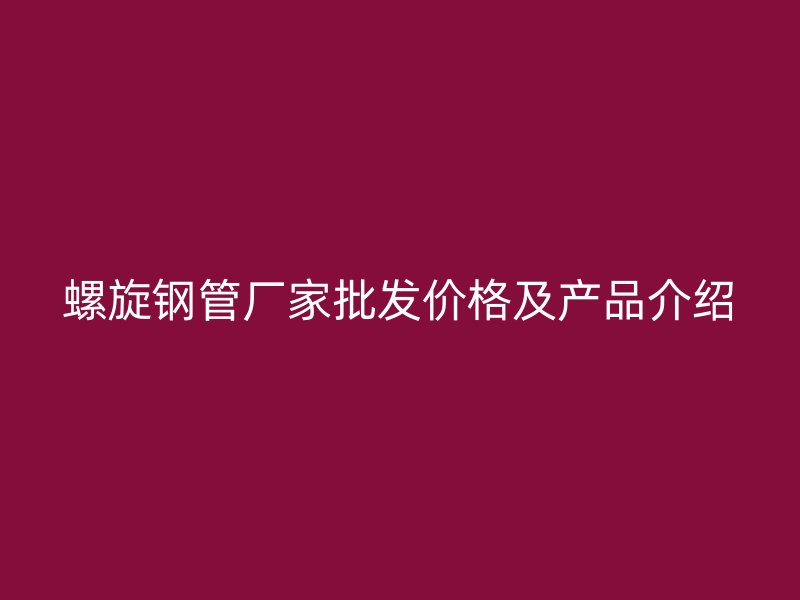 螺旋钢管厂家批发价格及产品介绍