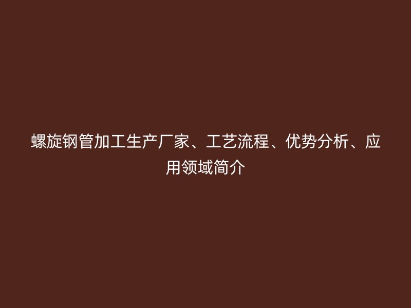 螺旋钢管加工生产厂家、工艺流程、优势分析、应用领域简介