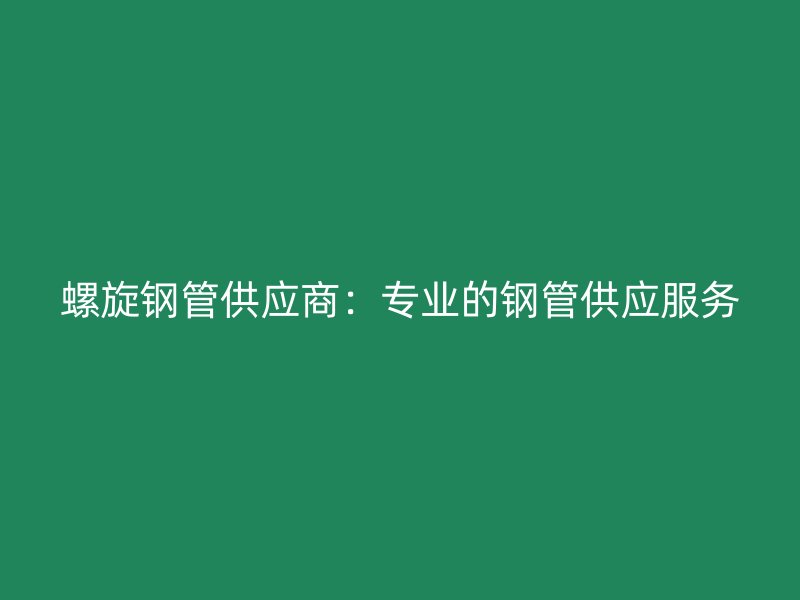 螺旋钢管供应商：专业的钢管供应服务