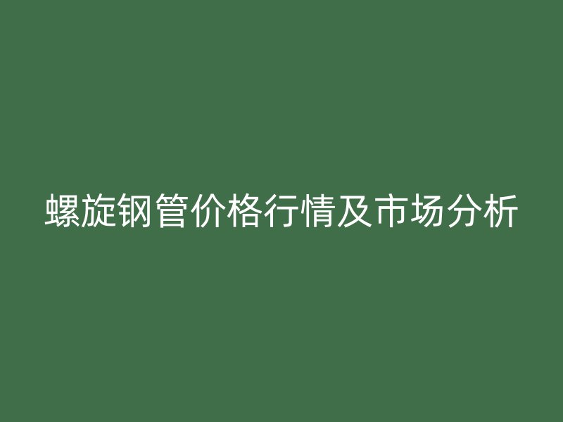 螺旋钢管价格行情及市场分析