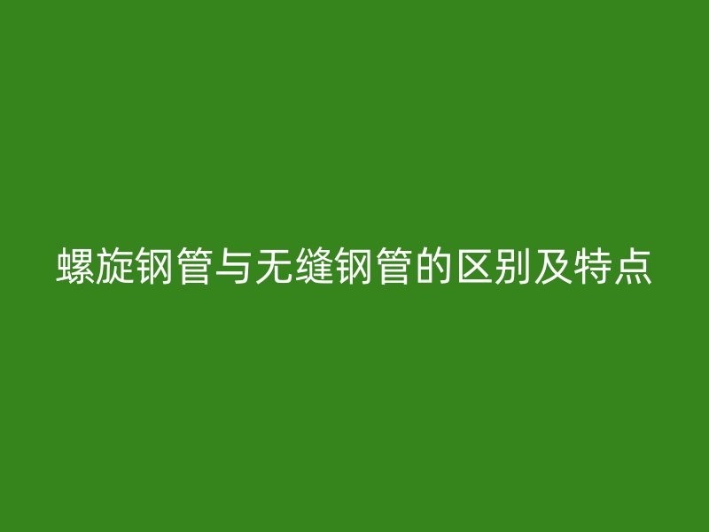 螺旋钢管与无缝钢管的区别及特点