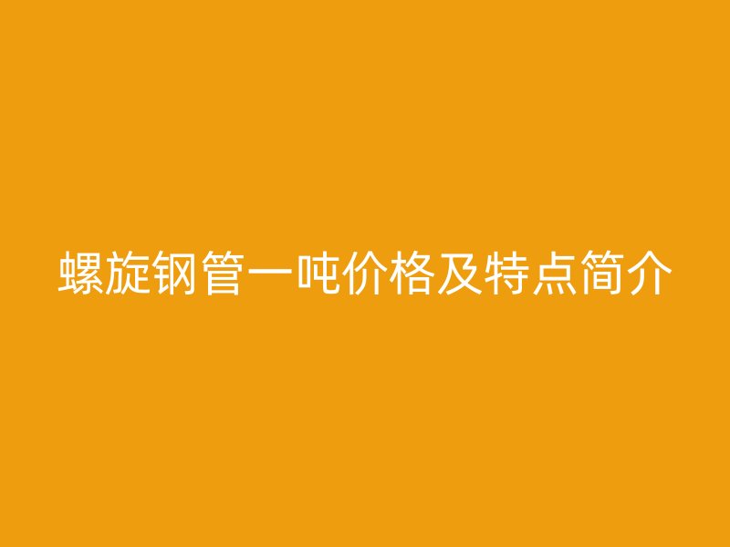 螺旋钢管一吨价格及特点简介