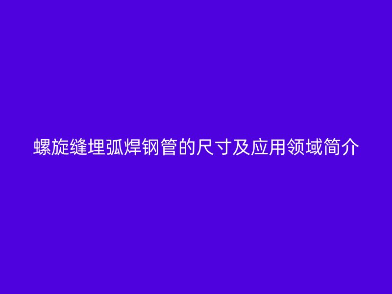 螺旋缝埋弧焊钢管的尺寸及应用领域简介