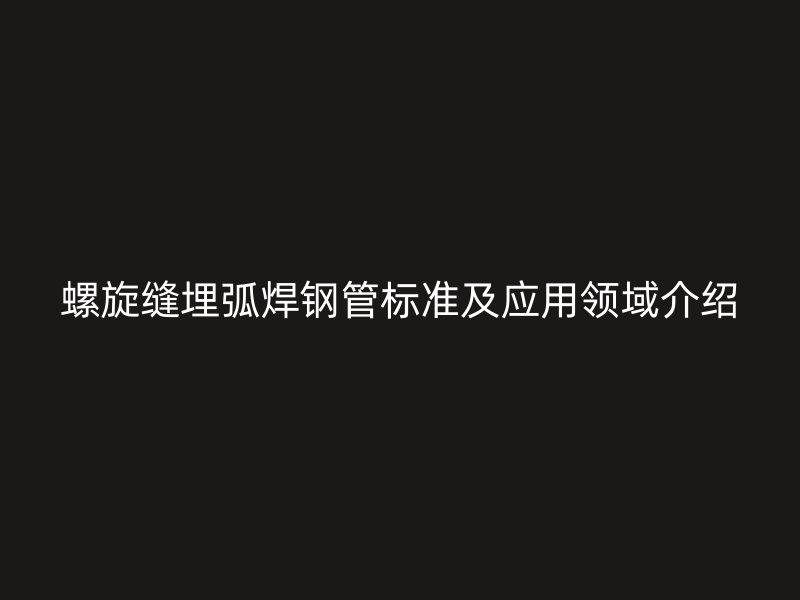 螺旋缝埋弧焊钢管标准及应用领域介绍