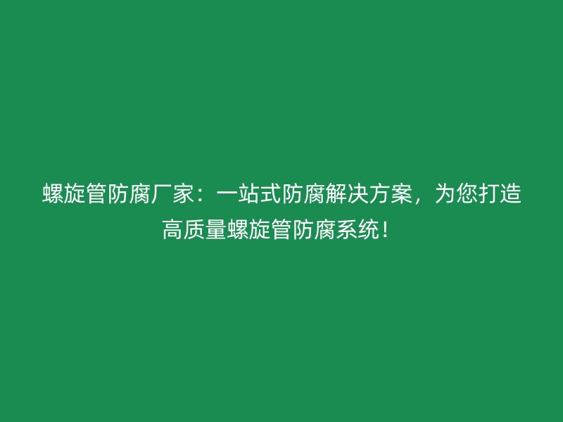 螺旋管防腐厂家：一站式防腐解决方案，为您打造高质量螺旋管防腐系统！