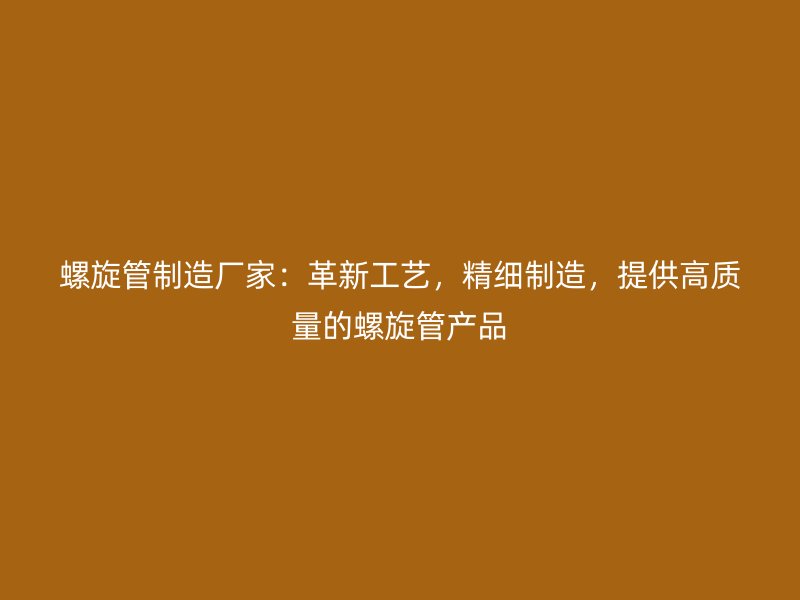 螺旋管制造厂家：革新工艺，精细制造，提供高质量的螺旋管产品