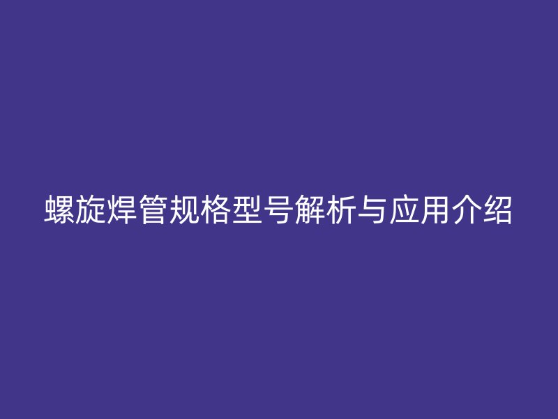 螺旋焊管规格型号解析与应用介绍