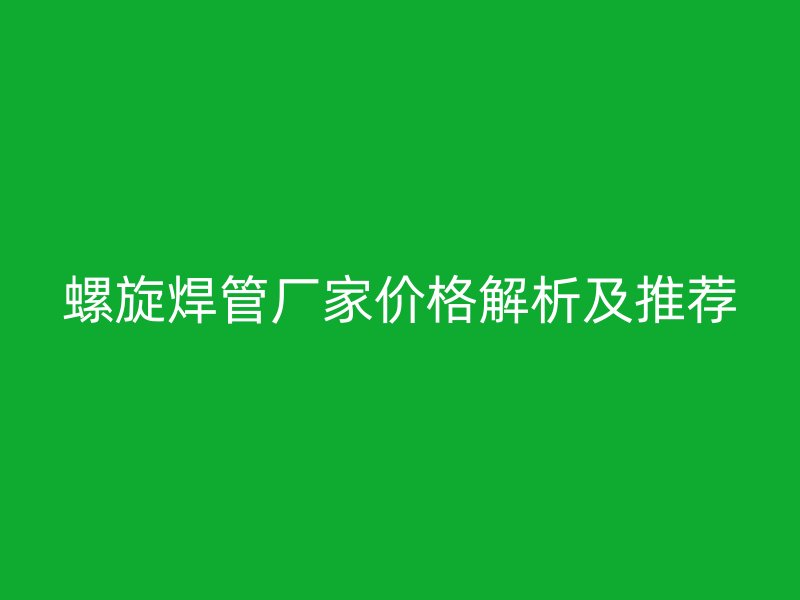 螺旋焊管厂家价格解析及推荐
