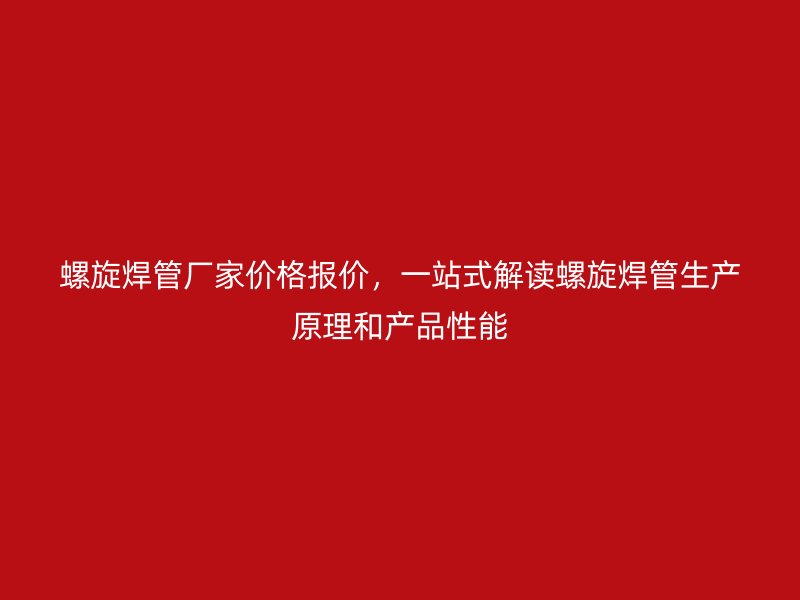 螺旋焊管厂家价格报价，一站式解读螺旋焊管生产原理和产品性能