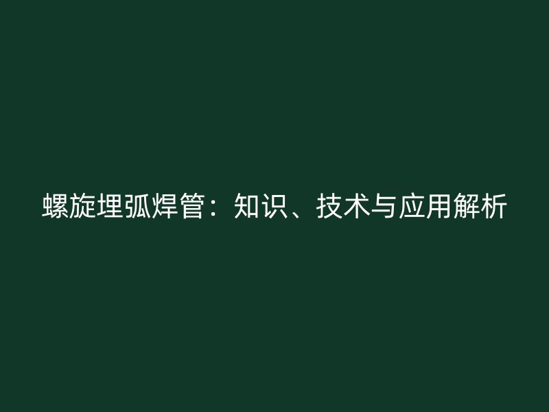 螺旋埋弧焊管：知识、技术与应用解析