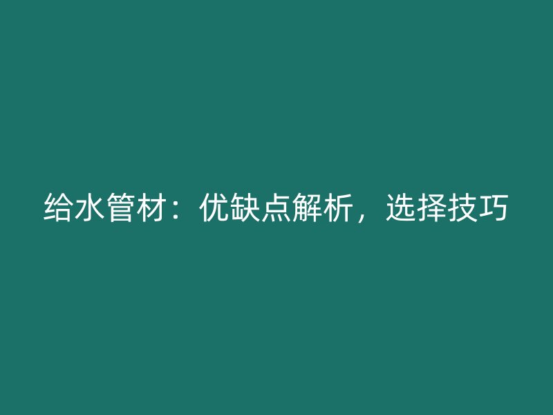 给水管材：优缺点解析，选择技巧