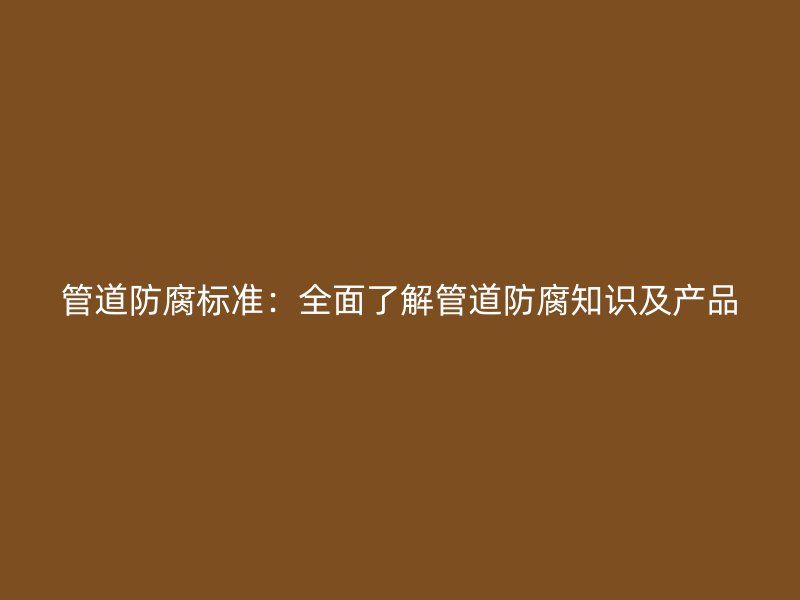 管道防腐标准：全面了解管道防腐知识及产品