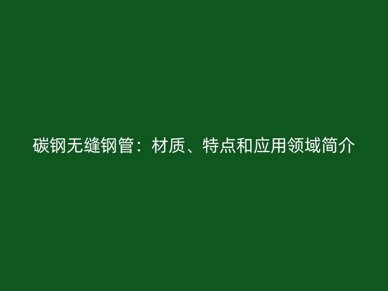 碳钢无缝钢管：材质、特点和应用领域简介