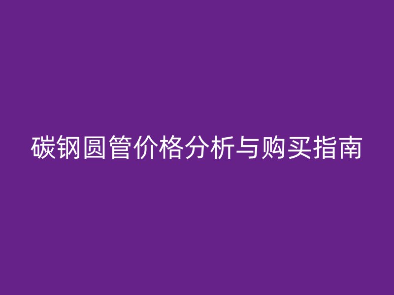 碳钢圆管价格分析与购买指南