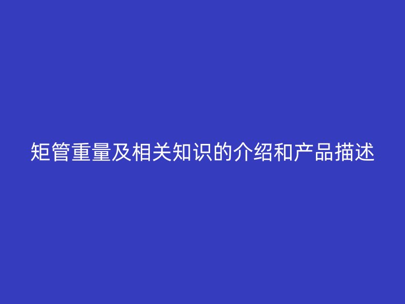 矩管重量及相关知识的介绍和产品描述