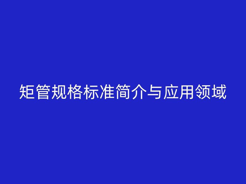 矩管规格标准简介与应用领域