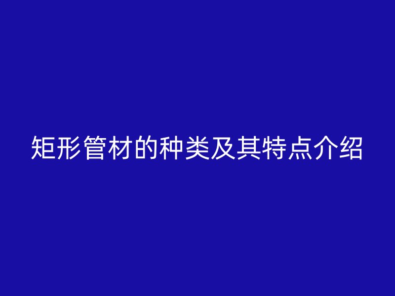 矩形管材的种类及其特点介绍