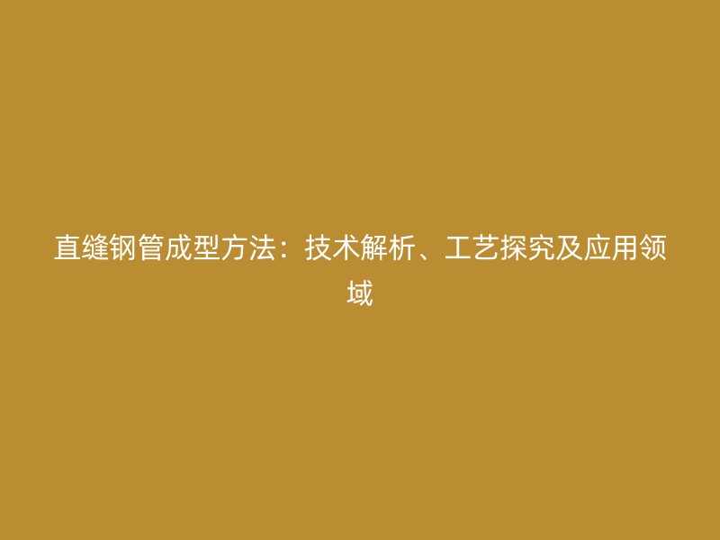 直缝钢管成型方法：技术解析、工艺探究及应用领域