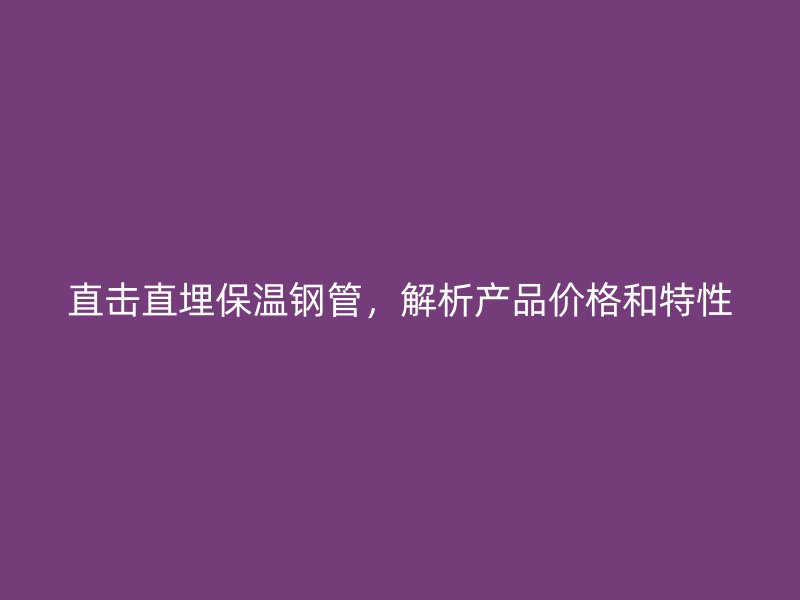 直击直埋保温钢管，解析产品价格和特性