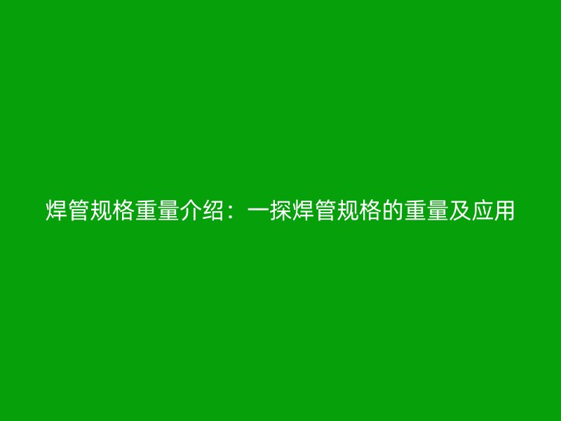 焊管规格重量介绍：一探焊管规格的重量及应用