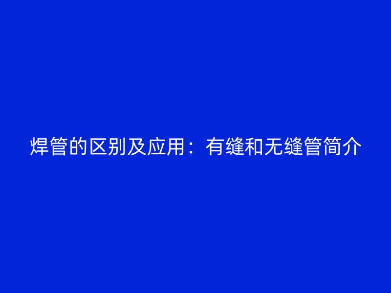 焊管的区别及应用：有缝和无缝管简介