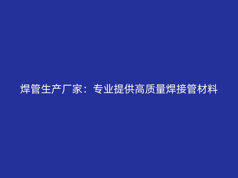 焊管生产厂家：专业提供高质量焊接管材料