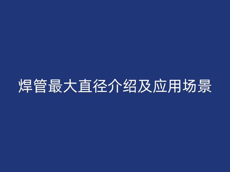 焊管最大直径介绍及应用场景