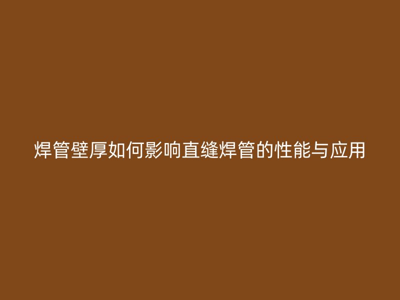 焊管壁厚如何影响直缝焊管的性能与应用