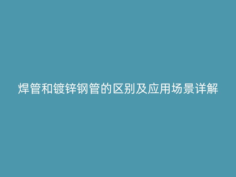 焊管和镀锌钢管的区别及应用场景详解