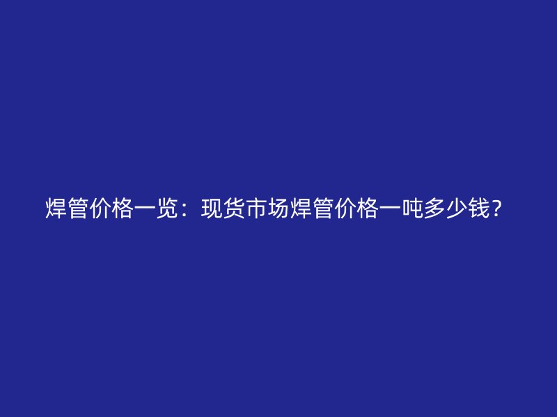 焊管价格一览：现货市场焊管价格一吨多少钱？