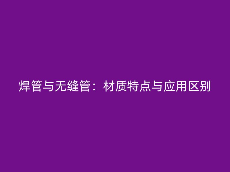 焊管与无缝管：材质特点与应用区别