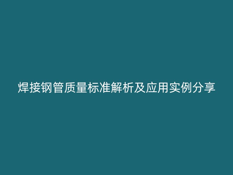 焊接钢管质量标准解析及应用实例分享