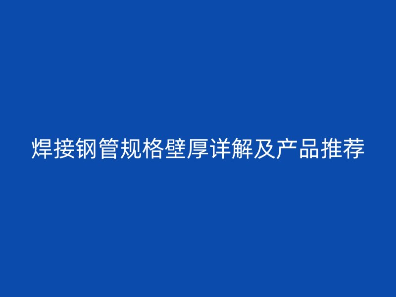 焊接钢管规格壁厚详解及产品推荐