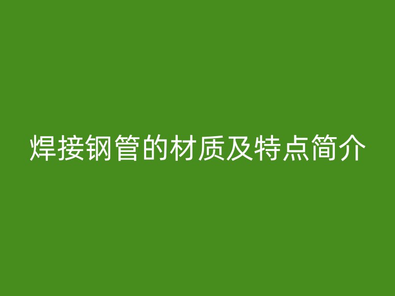焊接钢管的材质及特点简介