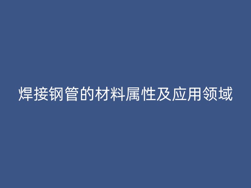 焊接钢管的材料属性及应用领域