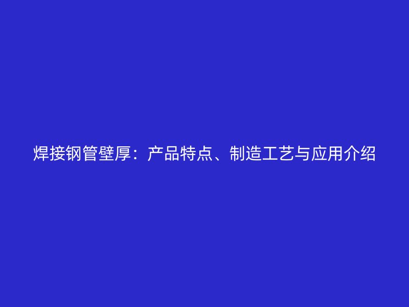 焊接钢管壁厚：产品特点、制造工艺与应用介绍