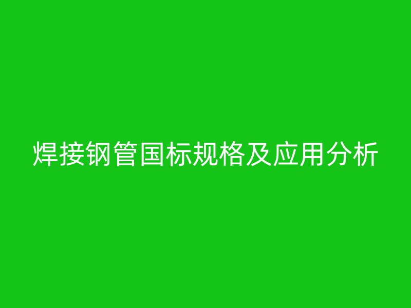 焊接钢管国标规格及应用分析