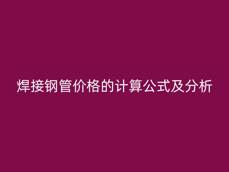 焊接钢管价格的计算公式及分析