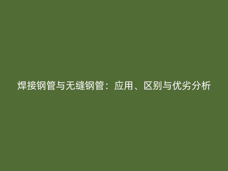 焊接钢管与无缝钢管：应用、区别与优劣分析