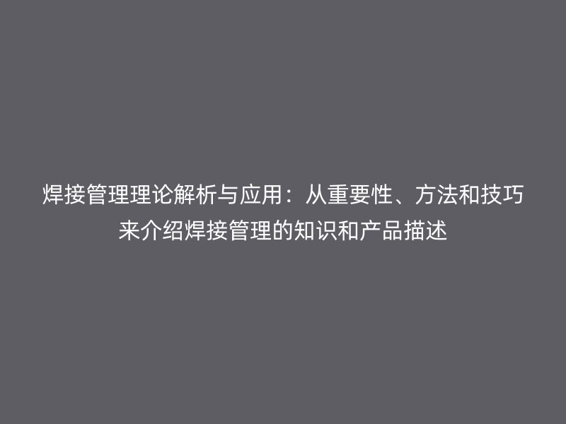 焊接管理理论解析与应用：从重要性、方法和技巧来介绍焊接管理的知识和产品描述
