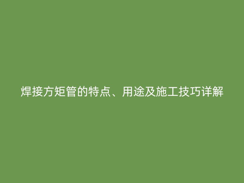 焊接方矩管的特点、用途及施工技巧详解