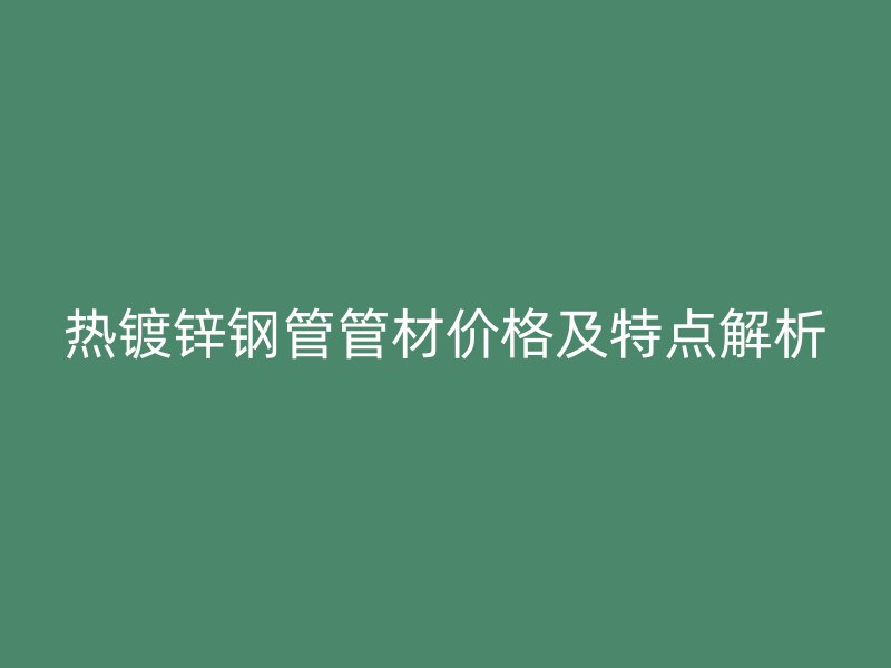 热镀锌钢管管材价格及特点解析