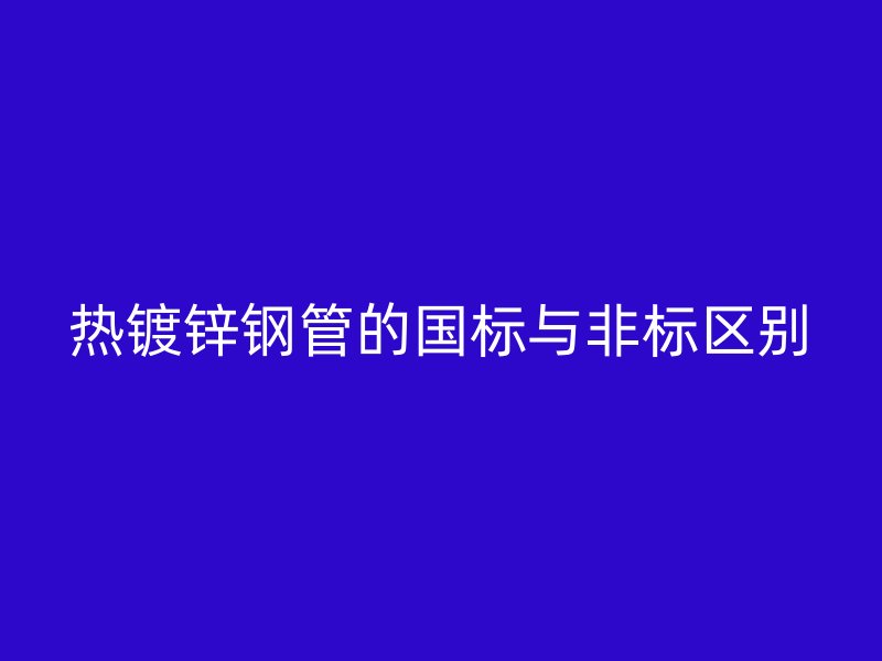 热镀锌钢管的国标与非标区别