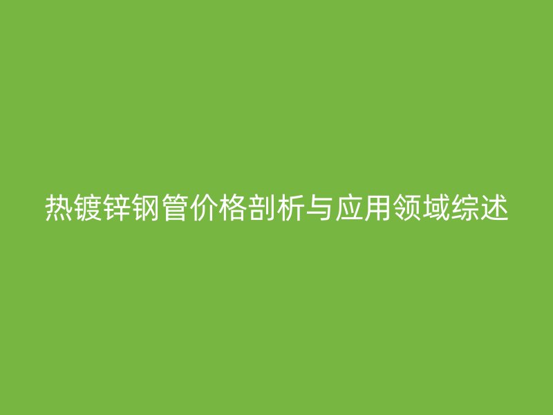 热镀锌钢管价格剖析与应用领域综述
