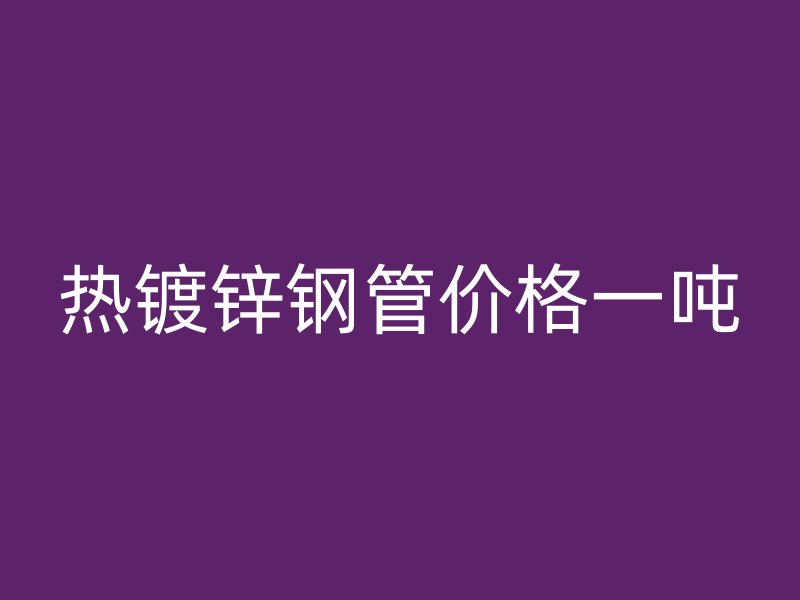 热镀锌钢管价格一吨