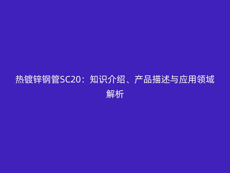 热镀锌钢管SC20：知识介绍、产品描述与应用领域解析