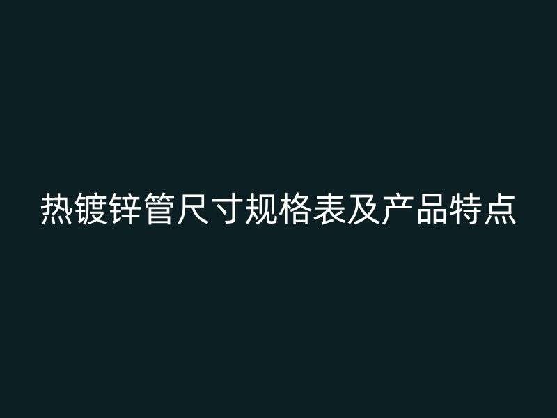 热镀锌管尺寸规格表及产品特点