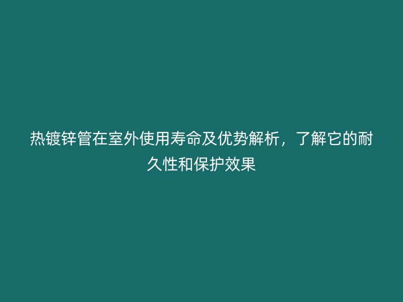 热镀锌管在室外使用寿命及优势解析，了解它的耐久性和保护效果