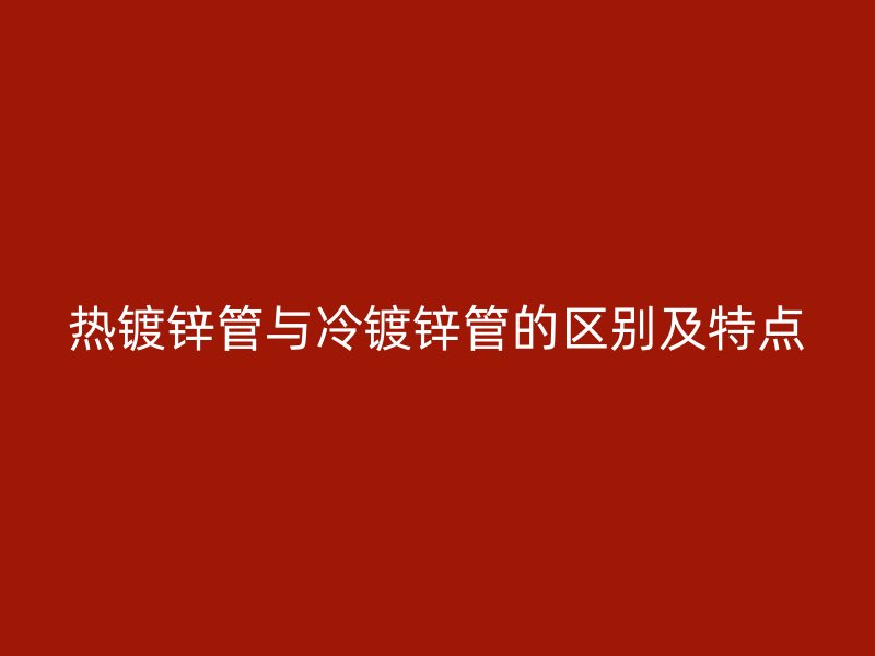 热镀锌管与冷镀锌管的区别及特点